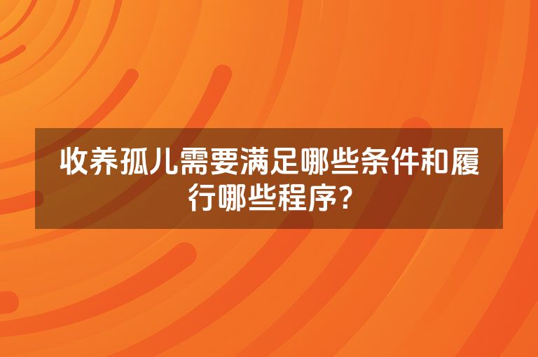 收养孤儿需要满足哪些条件和履行哪些程序？