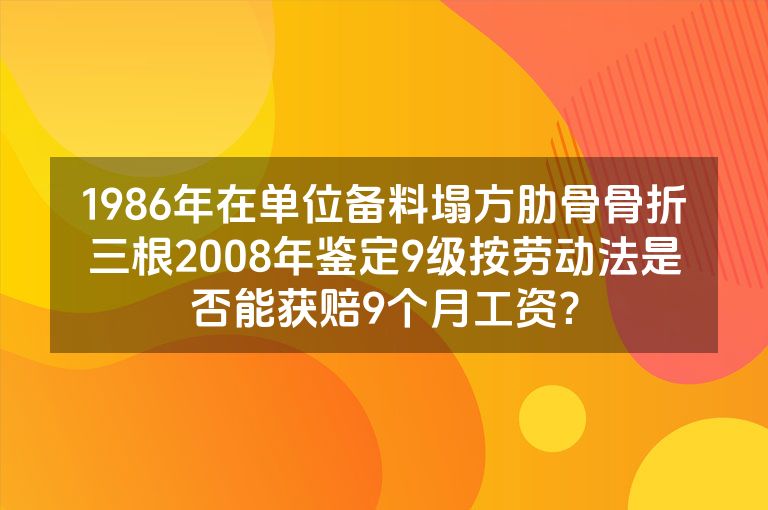 1986年在单位备料塌方肋骨骨折三根2008年鉴定9级按劳动法是否能获赔9个月工资？