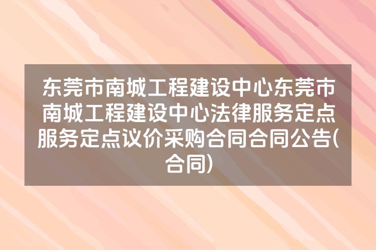 东莞市南城工程建设中心东莞市南城工程建设中心法律服务定点服务定点议价采购合同合同公告(合同)