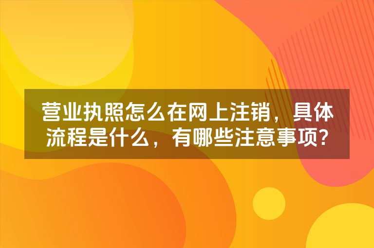 营业执照怎么在网上注销，具体流程是什么，有哪些注意事项？