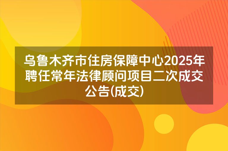 乌鲁木齐市住房保障中心2025年聘任常年法律顾问项目二次成交公告(成交)