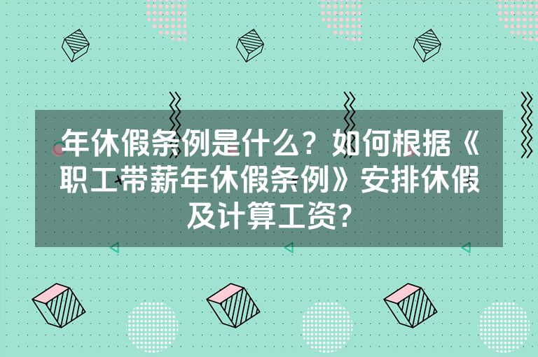 年休假条例是什么？如何根据《职工带薪年休假条例》安排休假及计算工资？