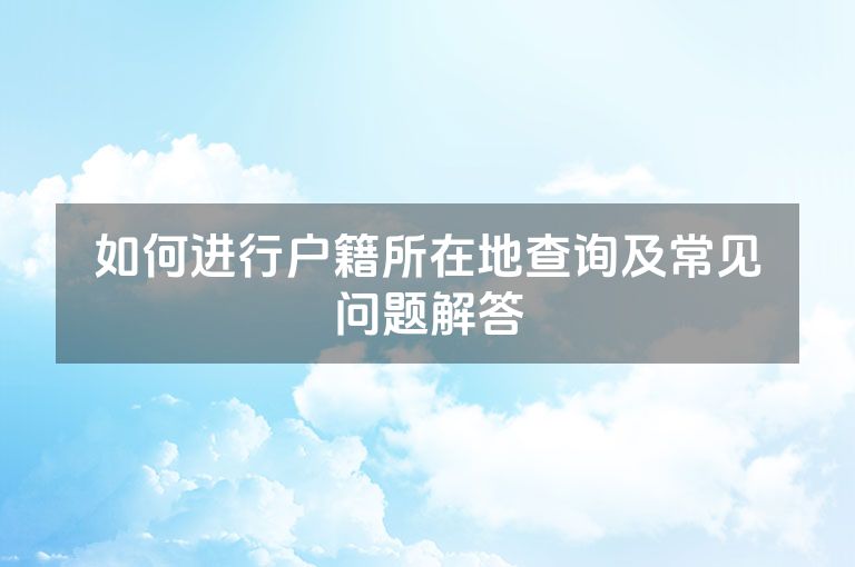 如何进行户籍所在地查询及常见问题解答