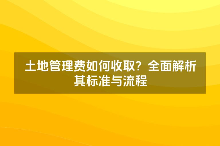 土地管理费如何收取？全面解析其标准与流程