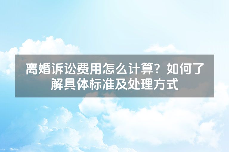 离婚诉讼费用怎么计算？如何了解具体标准及处理方式