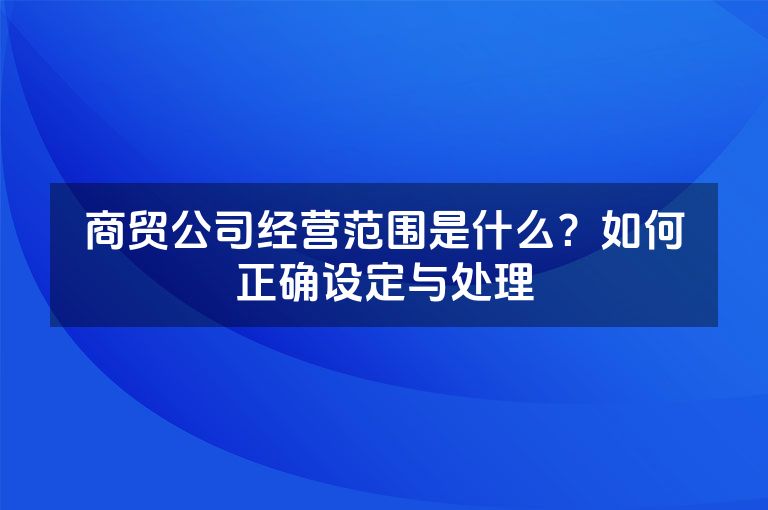 商贸公司经营范围是什么？如何正确设定与处理