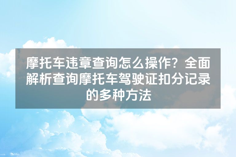 摩托车违章查询怎么操作？全面解析查询摩托车驾驶证扣分记录的多种方法