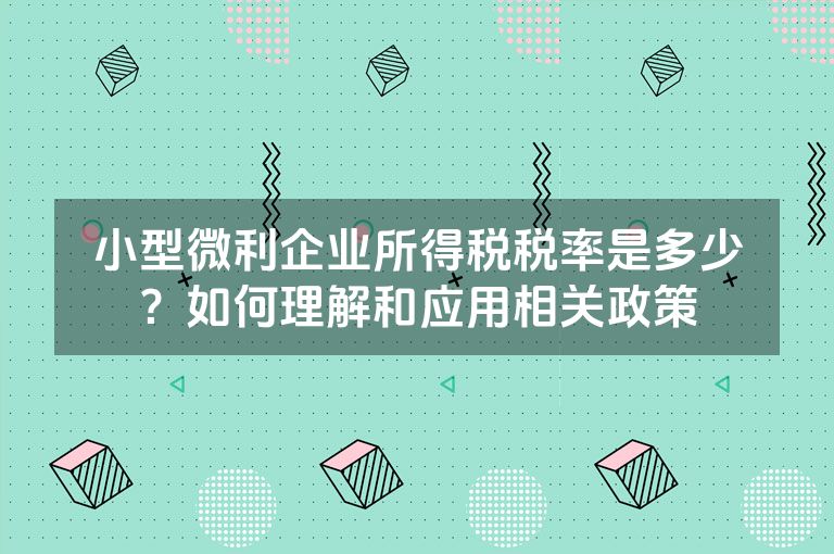 小型微利企业所得税税率是多少？如何理解和应用相关政策