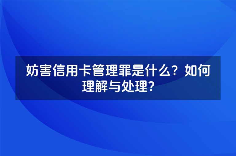 妨害信用卡管理罪是什么？如何理解与处理？