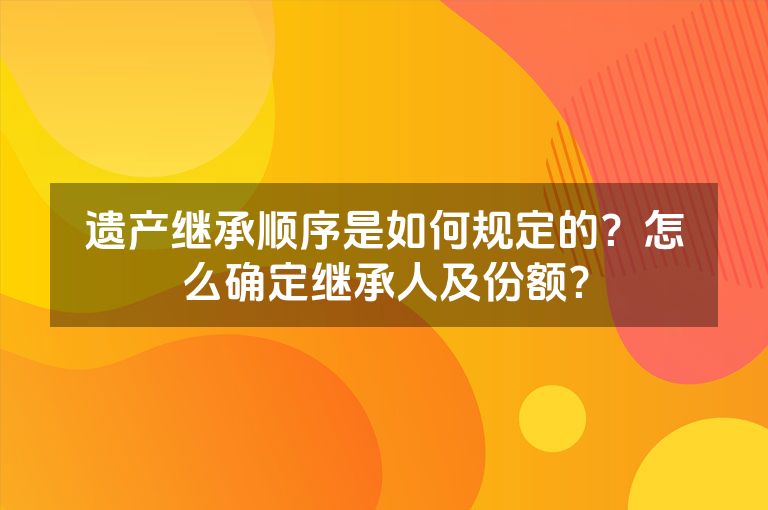 遗产继承顺序是如何规定的？怎么确定继承人及份额？