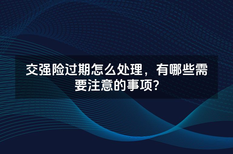 交强险过期怎么处理，有哪些需要注意的事项？