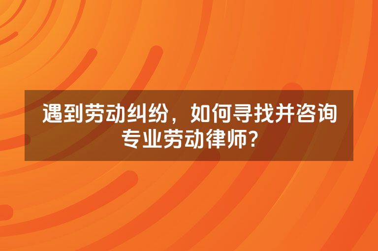 遇到劳动纠纷，如何寻找并咨询专业劳动律师？