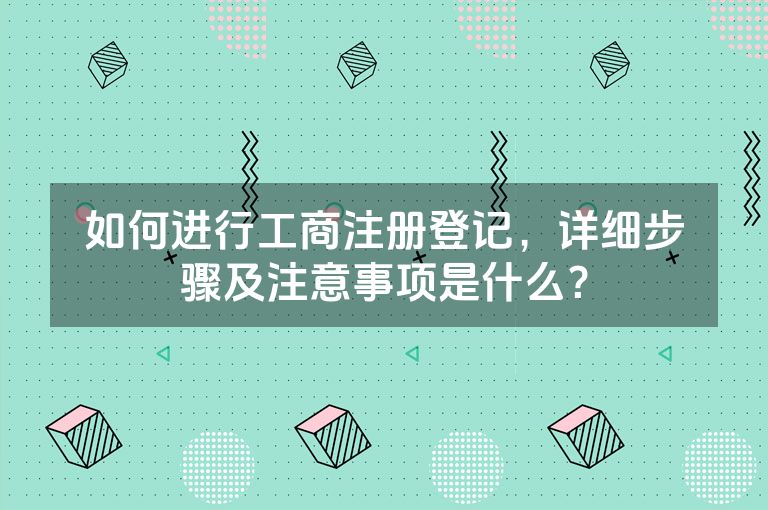 如何进行工商注册登记，详细步骤及注意事项是什么？