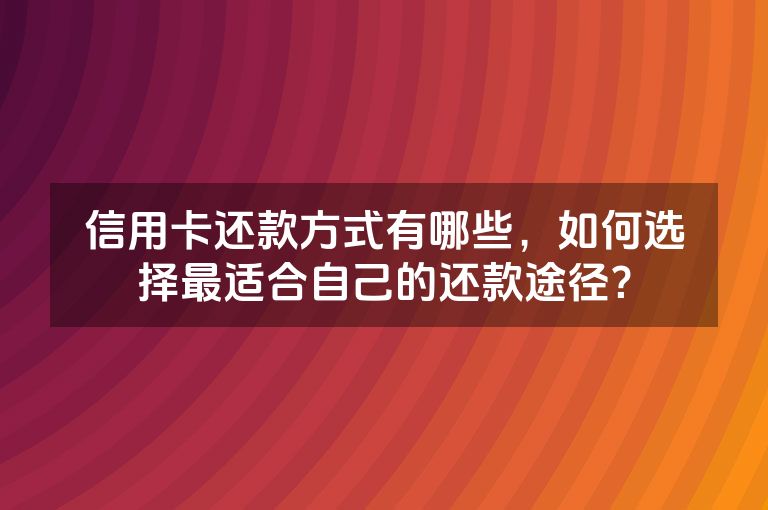 信用卡还款方式有哪些，如何选择最适合自己的还款途径？