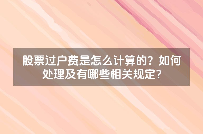 股票过户费是怎么计算的？如何处理及有哪些相关规定？