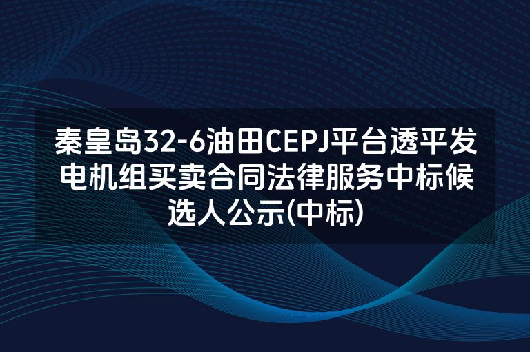 秦皇岛32-6油田CEPJ平台透平发电机组买卖合同法律服务中标候选人公示(中标)