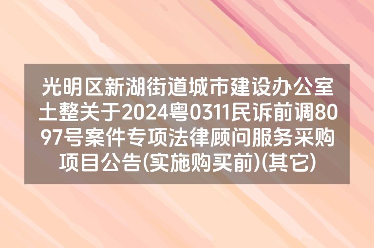 光明区新湖街道城市建设办公室土整关于2024粤0311民诉前调8097号案件专项法律顾问服务采购项目公告(实施购买前)(其它)